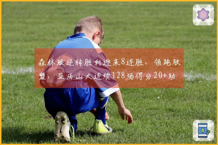 森林狼逆转胜利迎来8连胜，领跑联盟，亚历山大连续128场得分20+助力球队