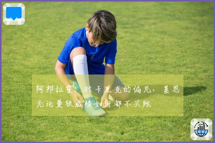 阿邦拉霍：对卡里克的偏见，基恩无论曼联成绩如何都不买账