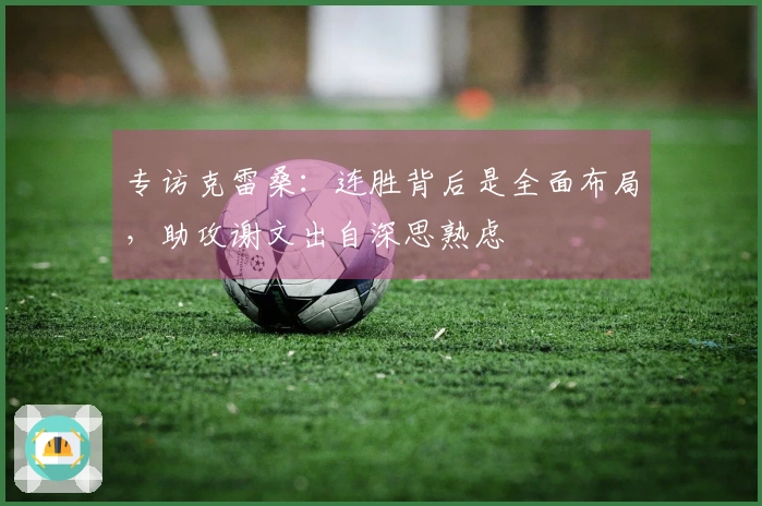 专访克雷桑：连胜背后是全面布局，助攻谢文出自深思熟虑