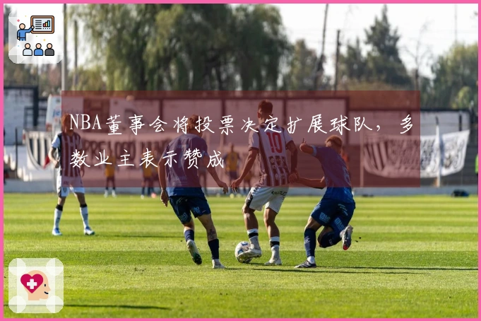 NBA董事会将投票决定扩展球队，多数业主表示赞成