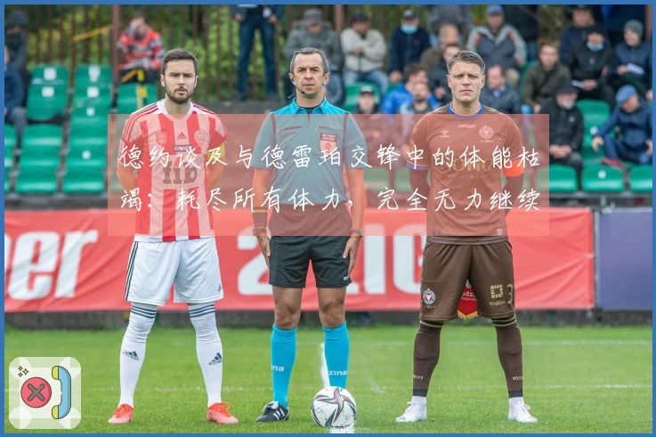 德约谈及与德雷珀交锋中的体能枯竭：耗尽所有体力，完全无力继续