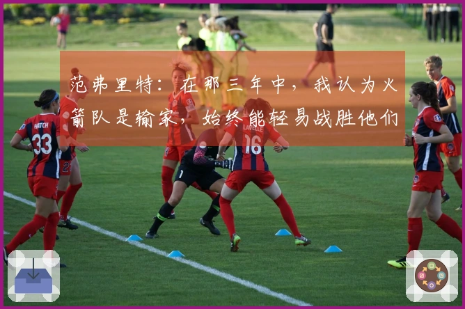 范弗里特：在那三年中，我认为火箭队是输家，始终能轻易战胜他们。