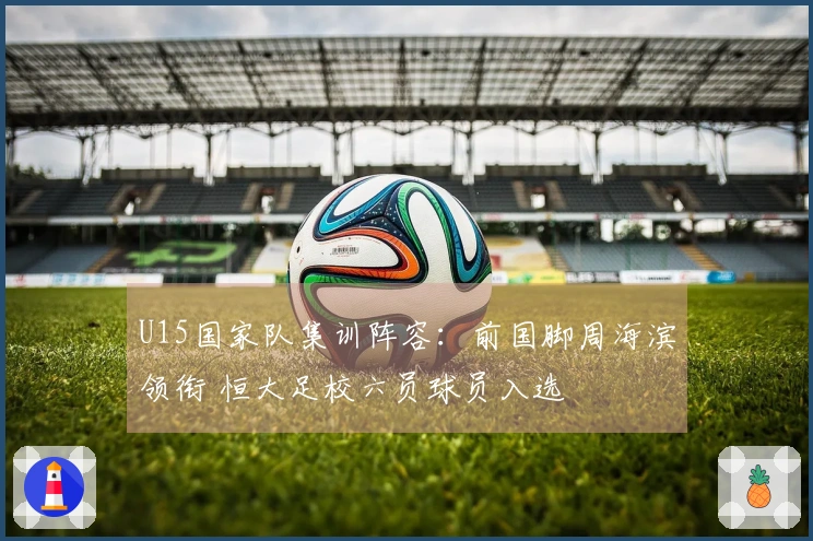 U15国家队集训阵容：前国脚周海滨领衔 恒大足校六员球员入选