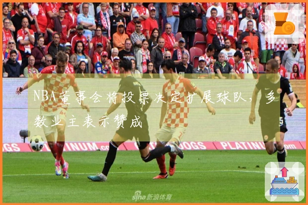 NBA董事会将投票决定扩展球队，多数业主表示赞成