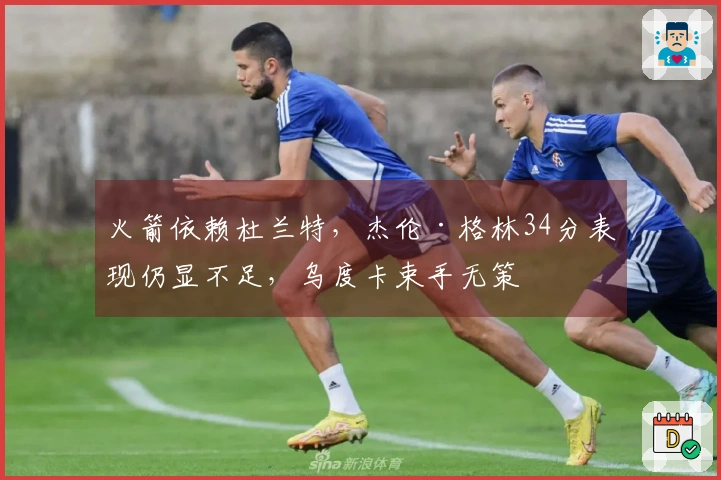 火箭依赖杜兰特，杰伦·格林34分表现仍显不足，乌度卡束手无策