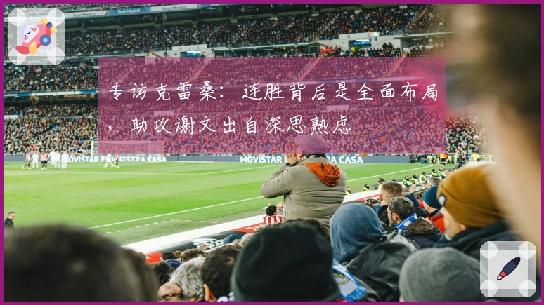 专访克雷桑：连胜背后是全面布局，助攻谢文出自深思熟虑