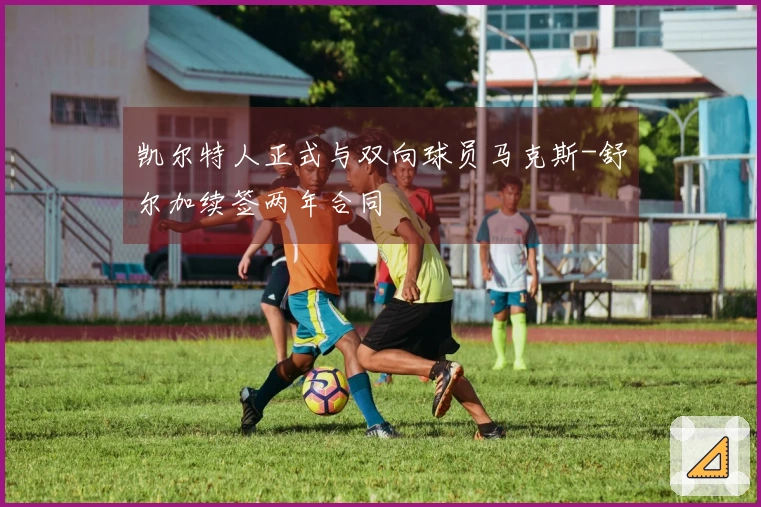 凯尔特人正式与双向球员马克斯-舒尔加续签两年合同