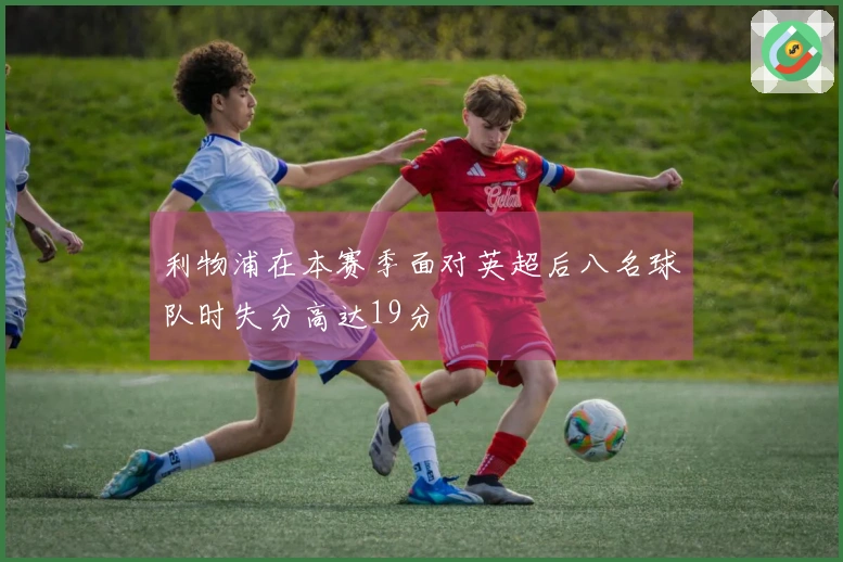 利物浦在本赛季面对英超后八名球队时失分高达19分