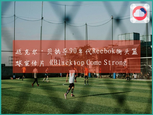 迈克尔·贝执导90年代Reebok街头篮球宣传片《Blacktop Come Strong》