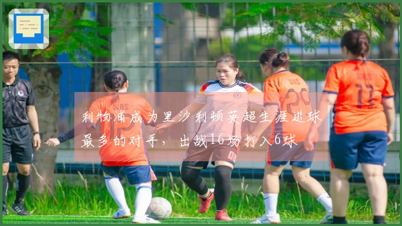 利物浦成为里沙利顿英超生涯进球最多的对手，出战16场打入6球