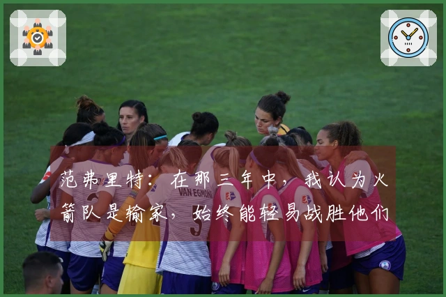 范弗里特：在那三年中，我认为火箭队是输家，始终能轻易战胜他们。