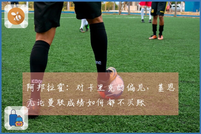 阿邦拉霍：对卡里克的偏见，基恩无论曼联成绩如何都不买账