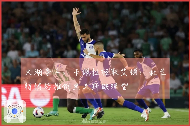 火湖争斗，卡佩拉轻取艾顿，杜兰特愤怒推倒里夫斯缺理智