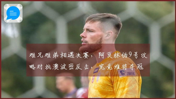 难兄难弟相遇决赛，阿莫林伪9号攻略对抗澳波密反击，究竟谁将夺冠
