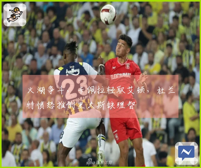 火湖争斗，卡佩拉轻取艾顿，杜兰特愤怒推倒里夫斯缺理智