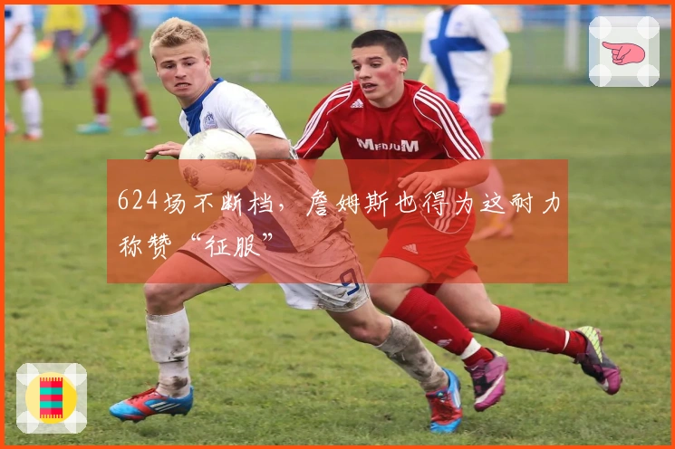 624场不断档，詹姆斯也得为这耐力称赞“征服”