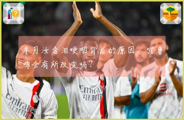 李月汝含泪哽咽背后的原因，宫鲁鸣会有所改变吗？