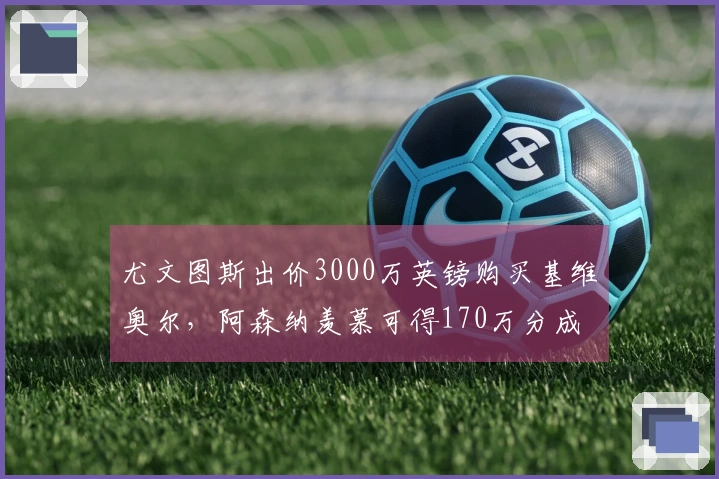 尤文图斯出价3000万英镑购买基维奥尔，阿森纳羡慕可得170万分成